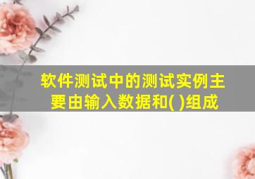 软件测试中的测试实例主要由输入数据和( )组成